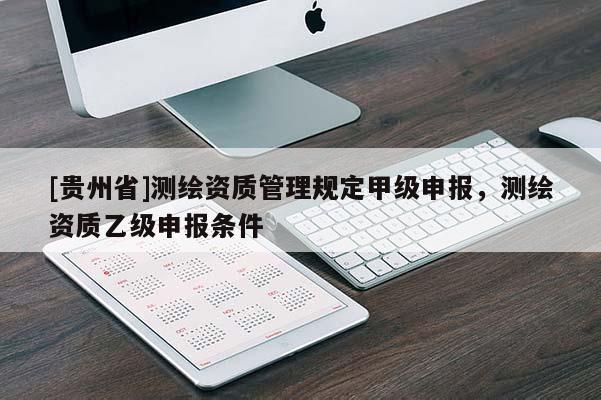 [貴州省]測繪資質(zhì)管理規(guī)定甲級申報(bào)，測繪資質(zhì)乙級申報(bào)條件