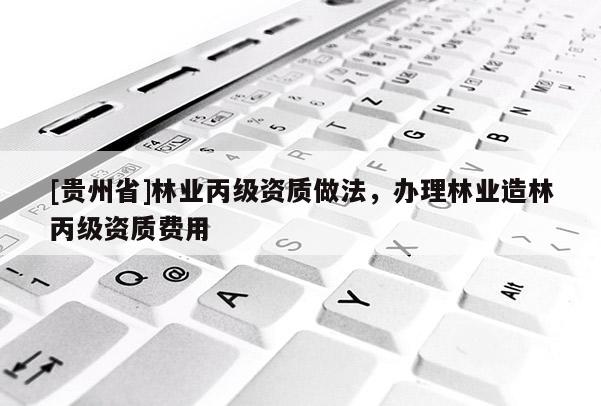 [貴州省]林業(yè)丙級(jí)資質(zhì)做法，辦理林業(yè)造林丙級(jí)資質(zhì)費(fèi)用