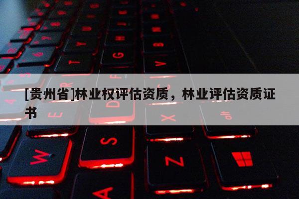 [貴州省]林業(yè)權(quán)評(píng)估資質(zhì)，林業(yè)評(píng)估資質(zhì)證書