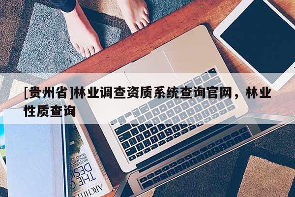 [貴州省]林業(yè)調(diào)查資質(zhì)系統(tǒng)查詢官網(wǎng)，林業(yè)性質(zhì)查詢