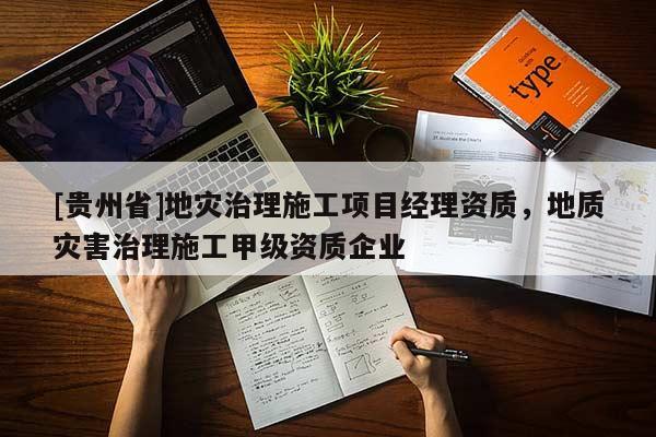 [貴州省]地災(zāi)治理施工項(xiàng)目經(jīng)理資質(zhì)，地質(zhì)災(zāi)害治理施工甲級資質(zhì)企業(yè)