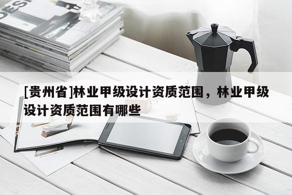 [貴州省]林業(yè)甲級(jí)設(shè)計(jì)資質(zhì)范圍，林業(yè)甲級(jí)設(shè)計(jì)資質(zhì)范圍有哪些