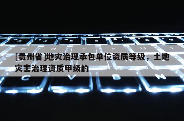 [貴州省]地災(zāi)治理承包單位資質(zhì)等級(jí)，土地災(zāi)害治理資質(zhì)甲級(jí)的