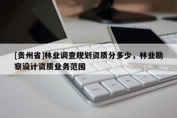 [貴州省]林業(yè)調(diào)查規(guī)劃資質(zhì)分多少，林業(yè)勘察設(shè)計(jì)資質(zhì)業(yè)務(wù)范圍