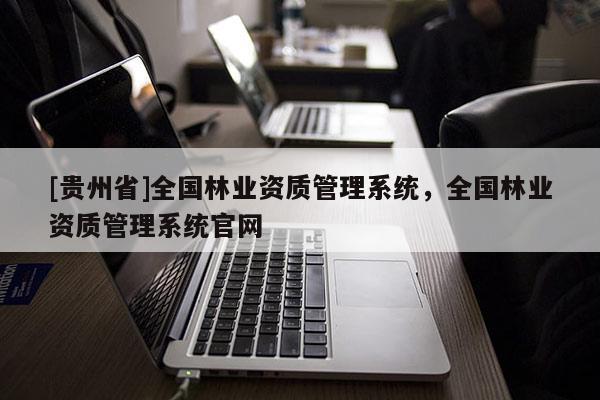[貴州省]全國(guó)林業(yè)資質(zhì)管理系統(tǒng)，全國(guó)林業(yè)資質(zhì)管理系統(tǒng)官網(wǎng)