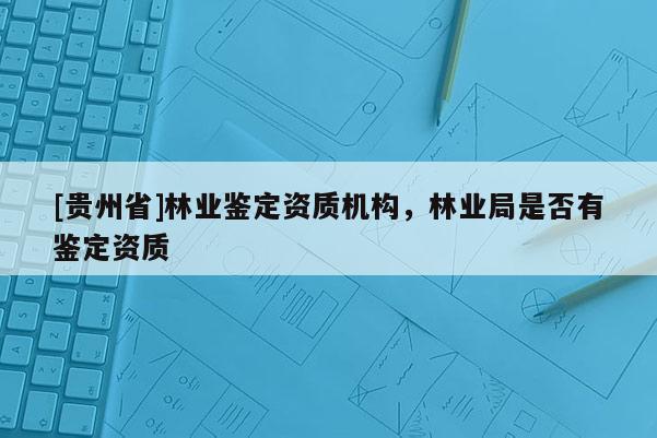 [貴州省]林業(yè)鑒定資質機構，林業(yè)局是否有鑒定資質