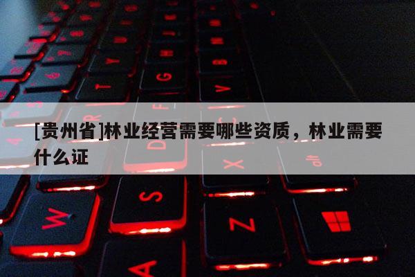 [貴州省]林業(yè)經營需要哪些資質，林業(yè)需要什么證