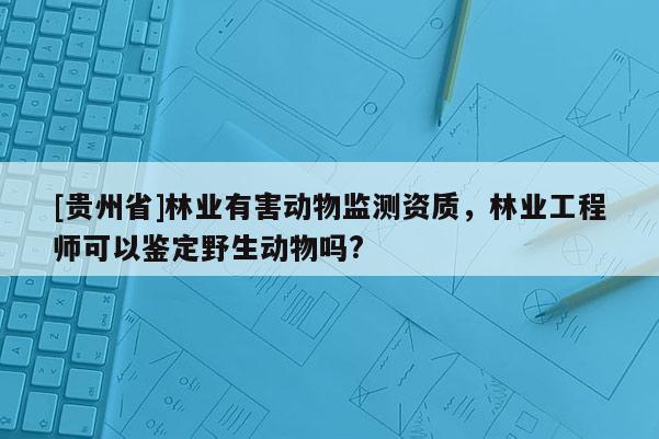 [貴州省]林業(yè)有害動物監(jiān)測資質，林業(yè)工程師可以鑒定野生動物嗎?