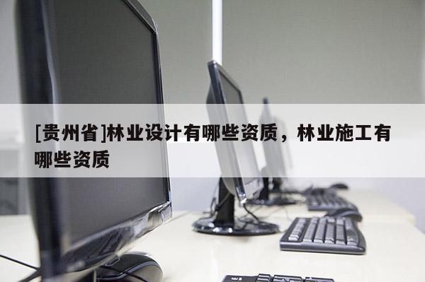 [貴州省]林業(yè)設(shè)計有哪些資質(zhì)，林業(yè)施工有哪些資質(zhì)