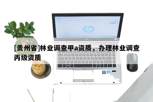 [貴州省]林業(yè)調(diào)查甲a資質(zhì)，辦理林業(yè)調(diào)查丙級資質(zhì)