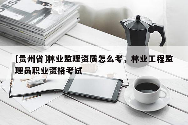[貴州省]林業(yè)監(jiān)理資質(zhì)怎么考，林業(yè)工程監(jiān)理員職業(yè)資格考試