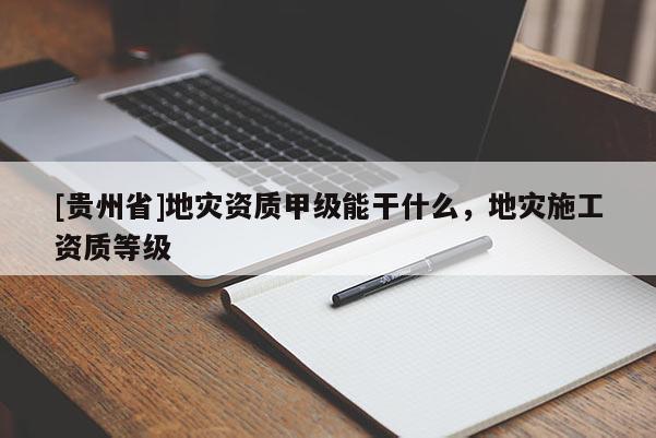 [貴州省]地災(zāi)資質(zhì)甲級能干什么，地災(zāi)施工資質(zhì)等級