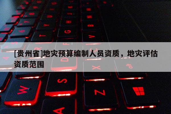 [貴州省]地災(zāi)預(yù)算編制人員資質(zhì)，地災(zāi)評估資質(zhì)范圍