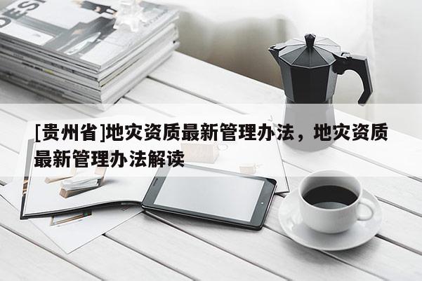 [貴州省]地災(zāi)資質(zhì)最新管理辦法，地災(zāi)資質(zhì)最新管理辦法解讀