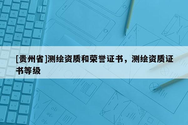 [貴州省]測繪資質(zhì)和榮譽(yù)證書，測繪資質(zhì)證書等級