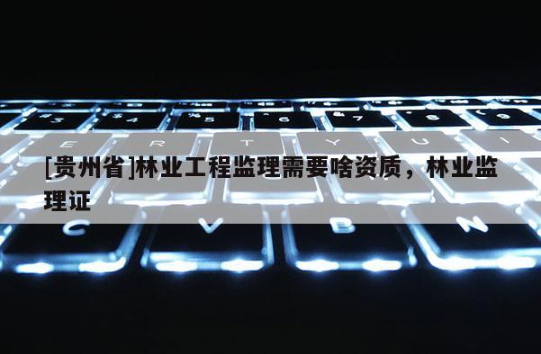 [貴州省]林業(yè)工程監(jiān)理需要啥資質(zhì)，林業(yè)監(jiān)理證