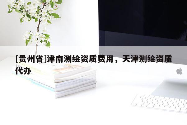 [貴州省]津南測(cè)繪資質(zhì)費(fèi)用，天津測(cè)繪資質(zhì)代辦
