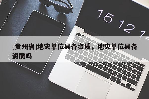 [貴州省]地災(zāi)單位具備資質(zhì)，地災(zāi)單位具備資質(zhì)嗎
