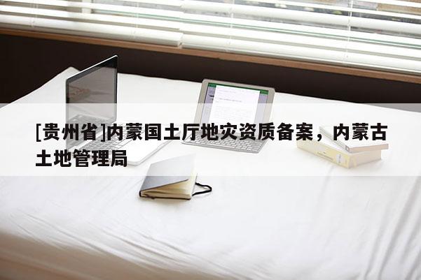 [貴州省]內(nèi)蒙國土廳地災資質(zhì)備案，內(nèi)蒙古土地管理局