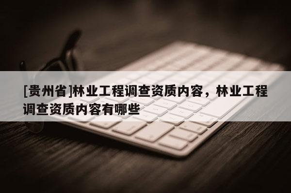 [貴州省]林業(yè)工程調(diào)查資質(zhì)內(nèi)容，林業(yè)工程調(diào)查資質(zhì)內(nèi)容有哪些