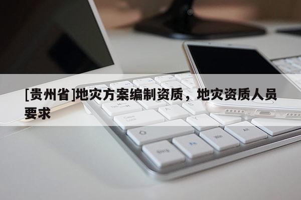 [貴州省]地災(zāi)方案編制資質(zhì)，地災(zāi)資質(zhì)人員要求