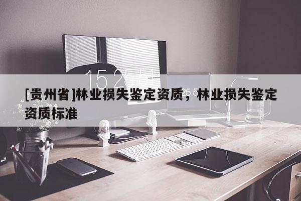 [貴州省]林業(yè)損失鑒定資質，林業(yè)損失鑒定資質標準