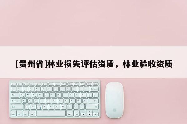 [貴州省]林業(yè)損失評(píng)估資質(zhì)，林業(yè)驗(yàn)收資質(zhì)