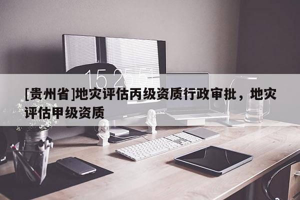 [貴州省]地災評估丙級資質(zhì)行政審批，地災評估甲級資質(zhì)