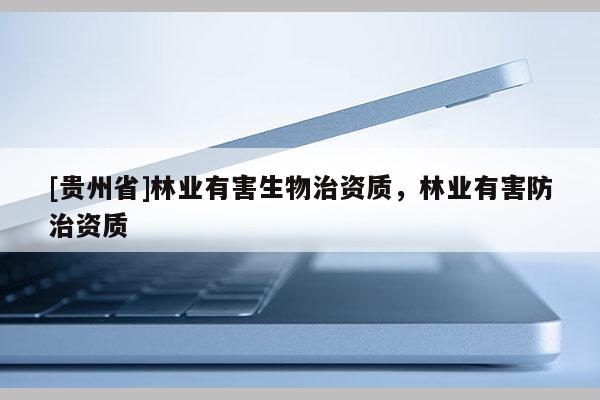 [貴州省]林業(yè)有害生物治資質(zhì)，林業(yè)有害防治資質(zhì)