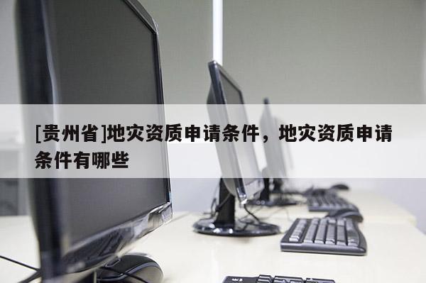 [貴州省]地災(zāi)資質(zhì)申請(qǐng)條件，地災(zāi)資質(zhì)申請(qǐng)條件有哪些