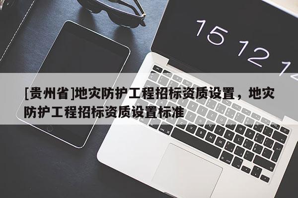 [貴州省]地災防護工程招標資質(zhì)設(shè)置，地災防護工程招標資質(zhì)設(shè)置標準