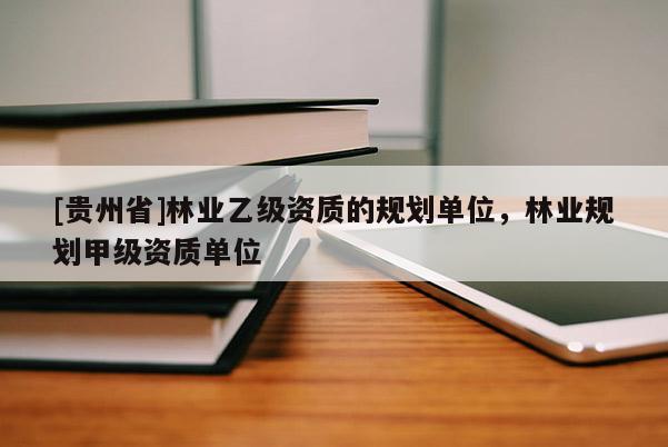 [貴州省]林業(yè)乙級資質(zhì)的規(guī)劃單位，林業(yè)規(guī)劃甲級資質(zhì)單位