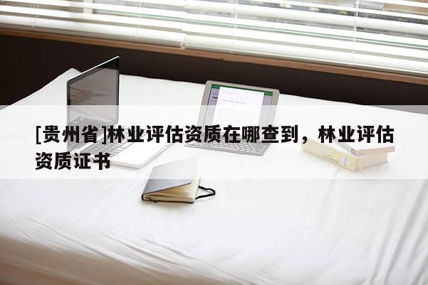[貴州省]林業(yè)評(píng)估資質(zhì)在哪查到，林業(yè)評(píng)估資質(zhì)證書