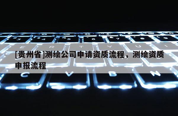 [貴州省]測(cè)繪公司申請(qǐng)資質(zhì)流程，測(cè)繪資質(zhì)申報(bào)流程