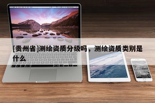 [貴州省]測(cè)繪資質(zhì)分級(jí)嗎，測(cè)繪資質(zhì)類別是什么