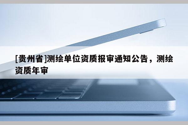 [貴州省]測繪單位資質(zhì)報審?fù)ㄖ?，測繪資質(zhì)年審