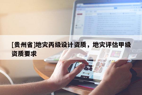 [貴州省]地災(zāi)丙級(jí)設(shè)計(jì)資質(zhì)，地災(zāi)評(píng)估甲級(jí)資質(zhì)要求
