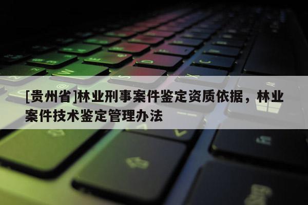 [貴州省]林業(yè)刑事案件鑒定資質(zhì)依據(jù)，林業(yè)案件技術(shù)鑒定管理辦法