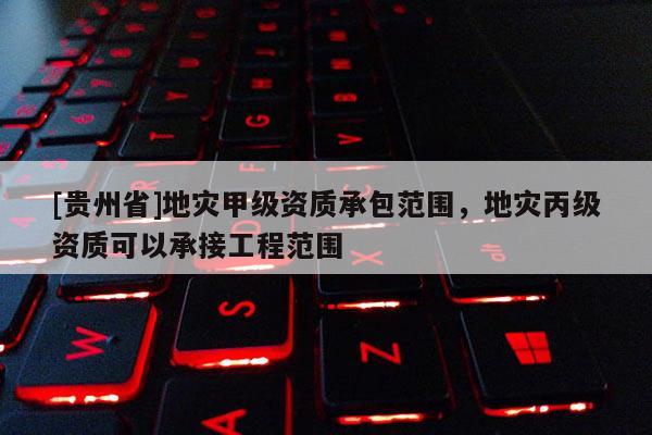 [貴州省]地災甲級資質(zhì)承包范圍，地災丙級資質(zhì)可以承接工程范圍