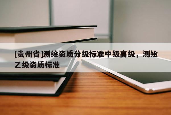 [貴州省]測繪資質(zhì)分級(jí)標(biāo)準(zhǔn)中級(jí)高級(jí)，測繪乙級(jí)資質(zhì)標(biāo)準(zhǔn)