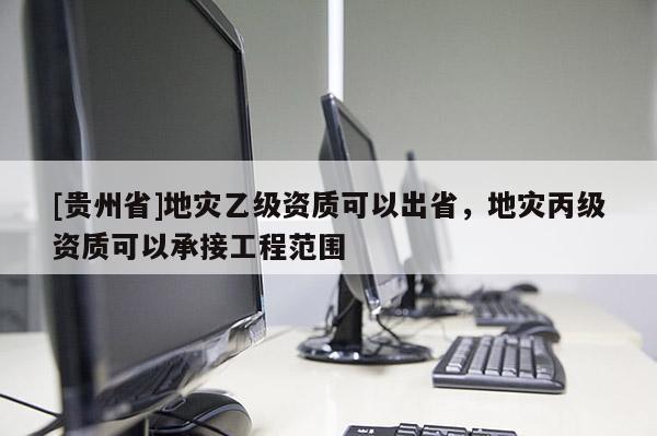 [貴州省]地災乙級資質(zhì)可以出省，地災丙級資質(zhì)可以承接工程范圍