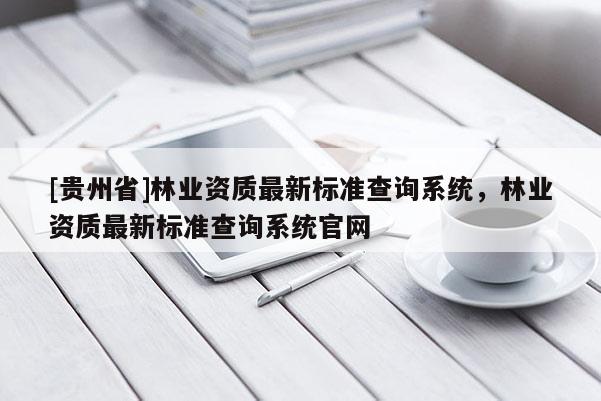 [貴州省]林業(yè)資質(zhì)最新標(biāo)準(zhǔn)查詢系統(tǒng)，林業(yè)資質(zhì)最新標(biāo)準(zhǔn)查詢系統(tǒng)官網(wǎng)