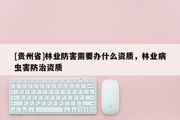 [貴州省]林業(yè)防害需要辦什么資質(zhì)，林業(yè)病蟲害防治資質(zhì)