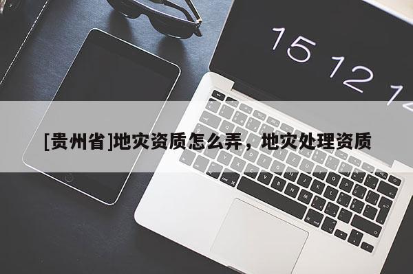[貴州省]地災(zāi)資質(zhì)怎么弄，地災(zāi)處理資質(zhì)
