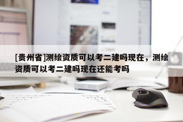 [貴州省]測繪資質(zhì)可以考二建嗎現(xiàn)在，測繪資質(zhì)可以考二建嗎現(xiàn)在還能考嗎