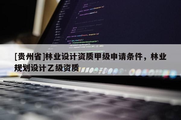 [貴州省]林業(yè)設(shè)計(jì)資質(zhì)甲級(jí)申請(qǐng)條件，林業(yè)規(guī)劃設(shè)計(jì)乙級(jí)資質(zhì)