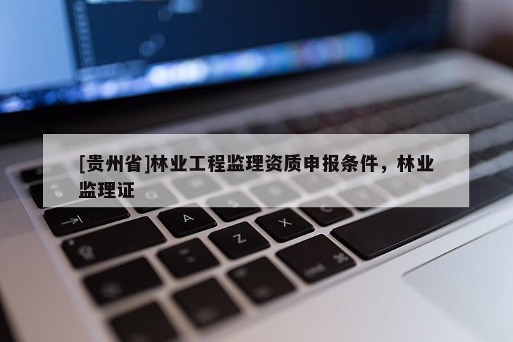 [貴州省]林業(yè)工程監(jiān)理資質(zhì)申報(bào)條件，林業(yè)監(jiān)理證