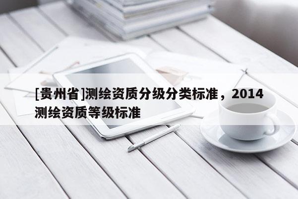 [貴州省]測(cè)繪資質(zhì)分級(jí)分類標(biāo)準(zhǔn)，2014測(cè)繪資質(zhì)等級(jí)標(biāo)準(zhǔn)