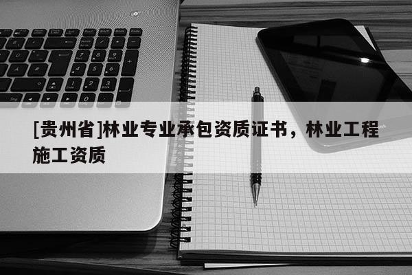 [貴州省]林業(yè)專業(yè)承包資質(zhì)證書，林業(yè)工程施工資質(zhì)