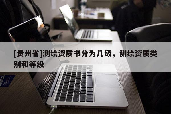 [貴州省]測繪資質書分為幾級，測繪資質類別和等級